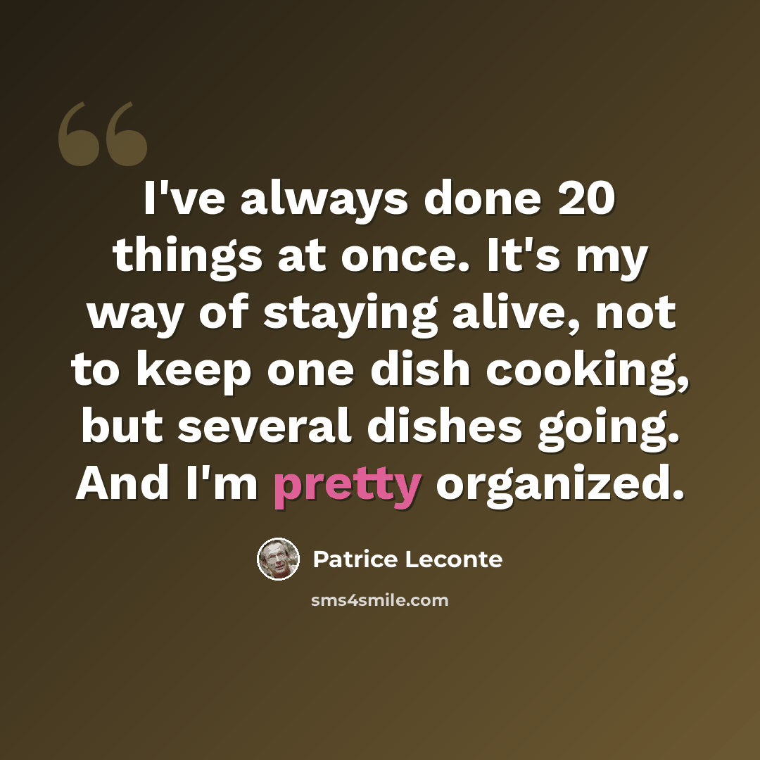 “I've always done 20 things at once. It's my way of staying alive, not to keep one dish cooking, but several dishes going. And I'm pretty organized.” quote by Patrice Leconte
