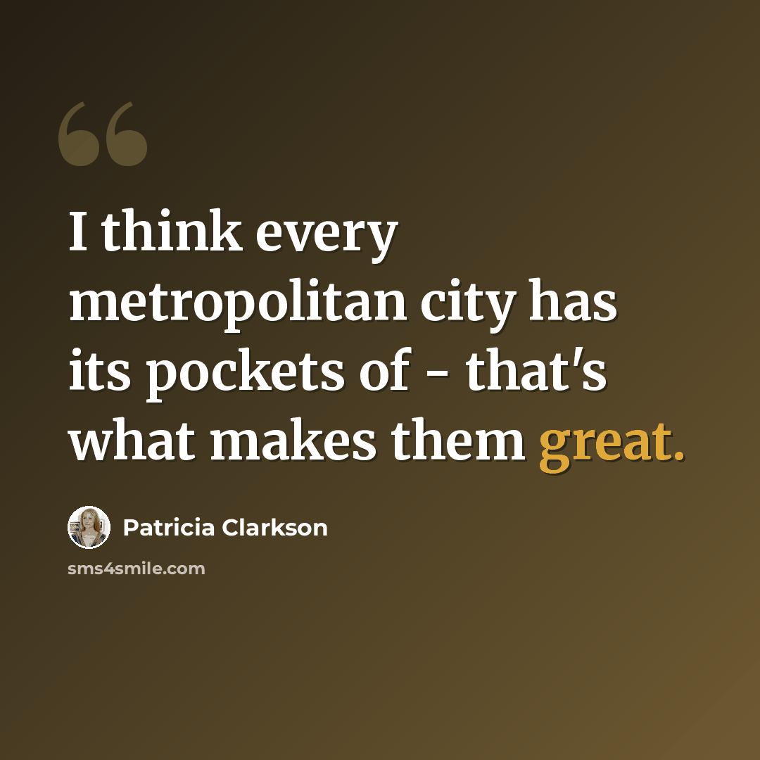 “I think every metropolitan city has its pockets of - that's what makes them great.” quote by Patricia Clarkson