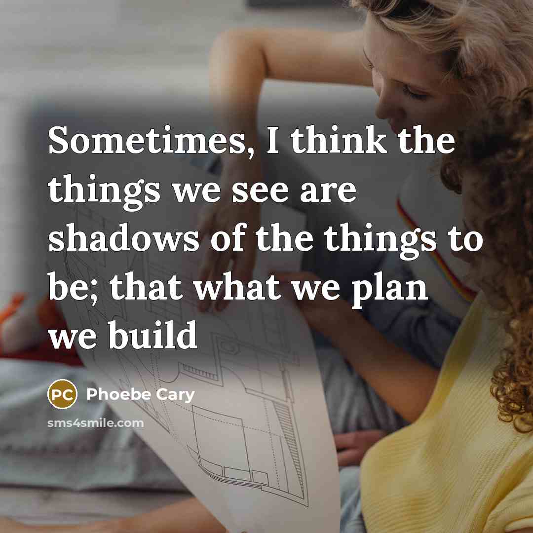 “Sometimes, I think the things we see are shadows of the things to be; that what we plan we build” quote by Phoebe Cary