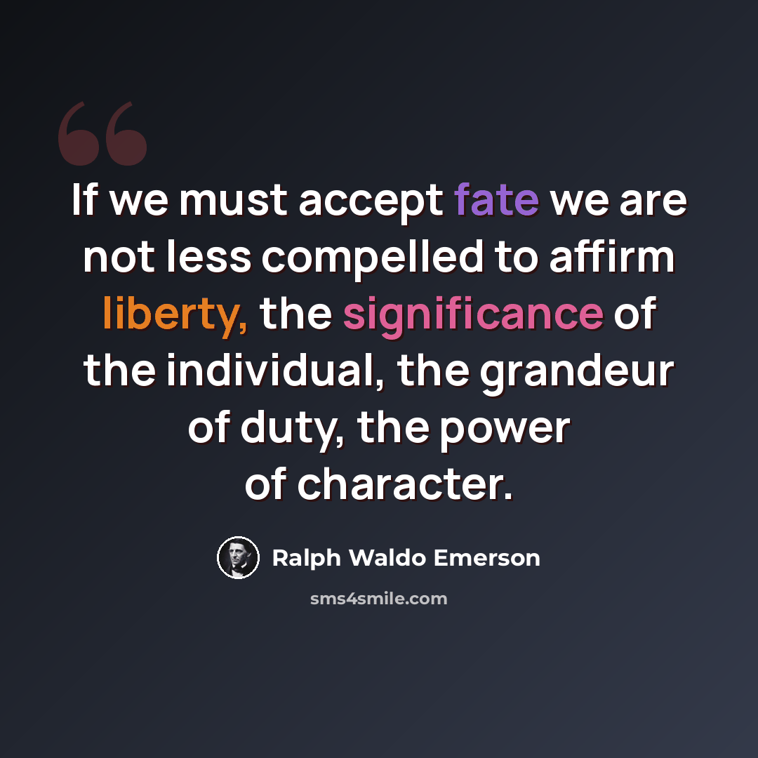 “If we must accept fate we are not less compelled to affirm liberty, the significance of the individual, the grandeur of duty, the power of character.” quote by Ralph Waldo Emerson