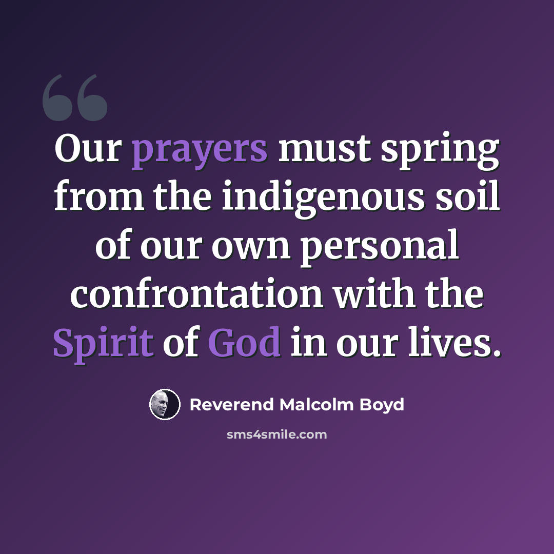 “Our prayers must spring from the indigenous soil of our own personal confrontation with the Spirit of God in our lives.” quote by Reverend Malcolm Boyd