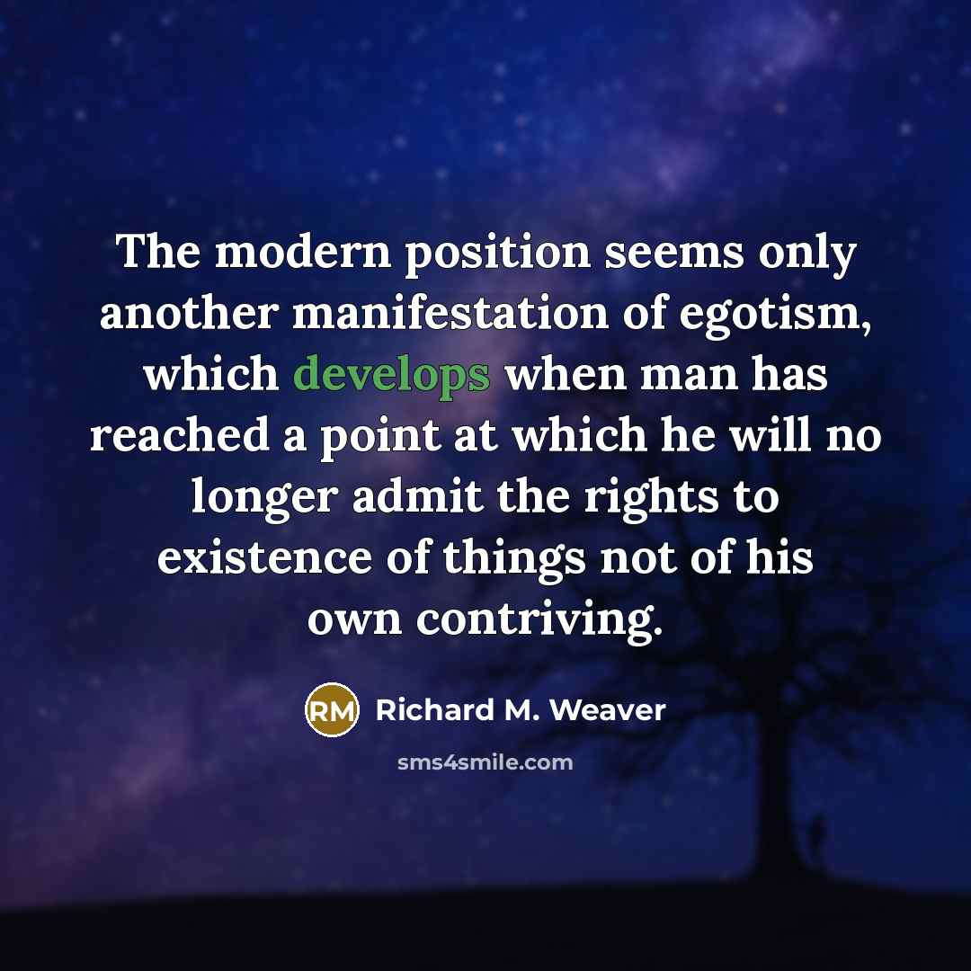 “The modern position seems only another manifestation of egotism, which develops when man has reached a point at which he will no longer admit the rights to existence of things not of his own contriving.” quote by Richard M. Weaver