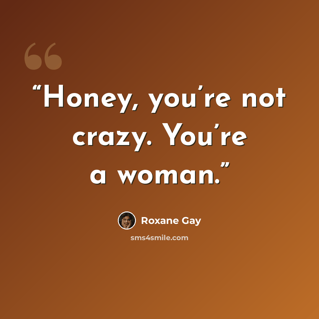 “Honey, you’re not crazy. You’re a woman.” quote by Roxane Gay