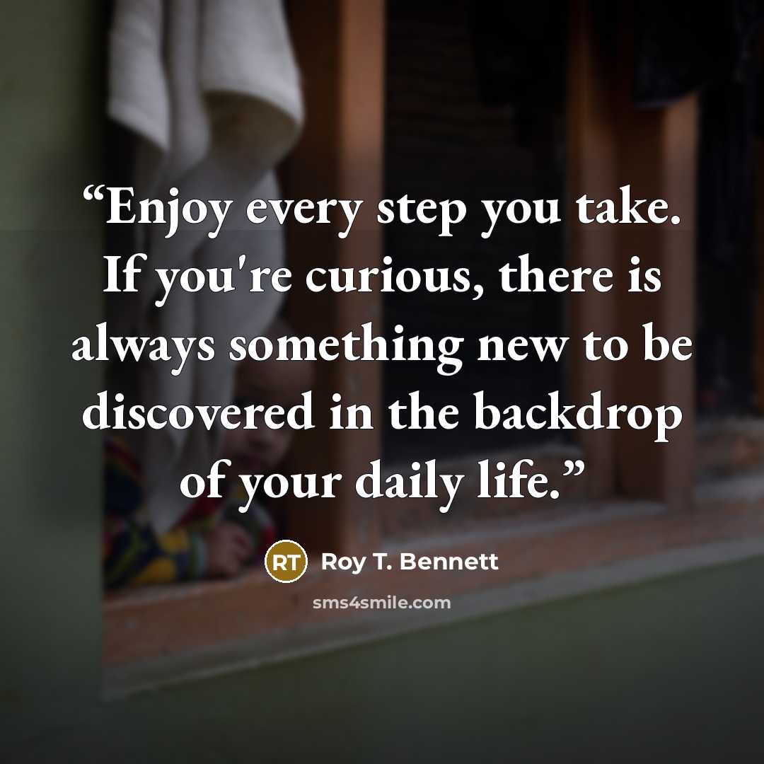 “Enjoy every step you take. If you're curious, there is always something new to be discovered in the backdrop of your daily life.” quote by Roy T. Bennett