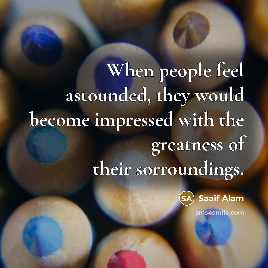 “When people feel astounded, they would become impressed with the greatness of their sorroundings.” quote by Saaif Alam