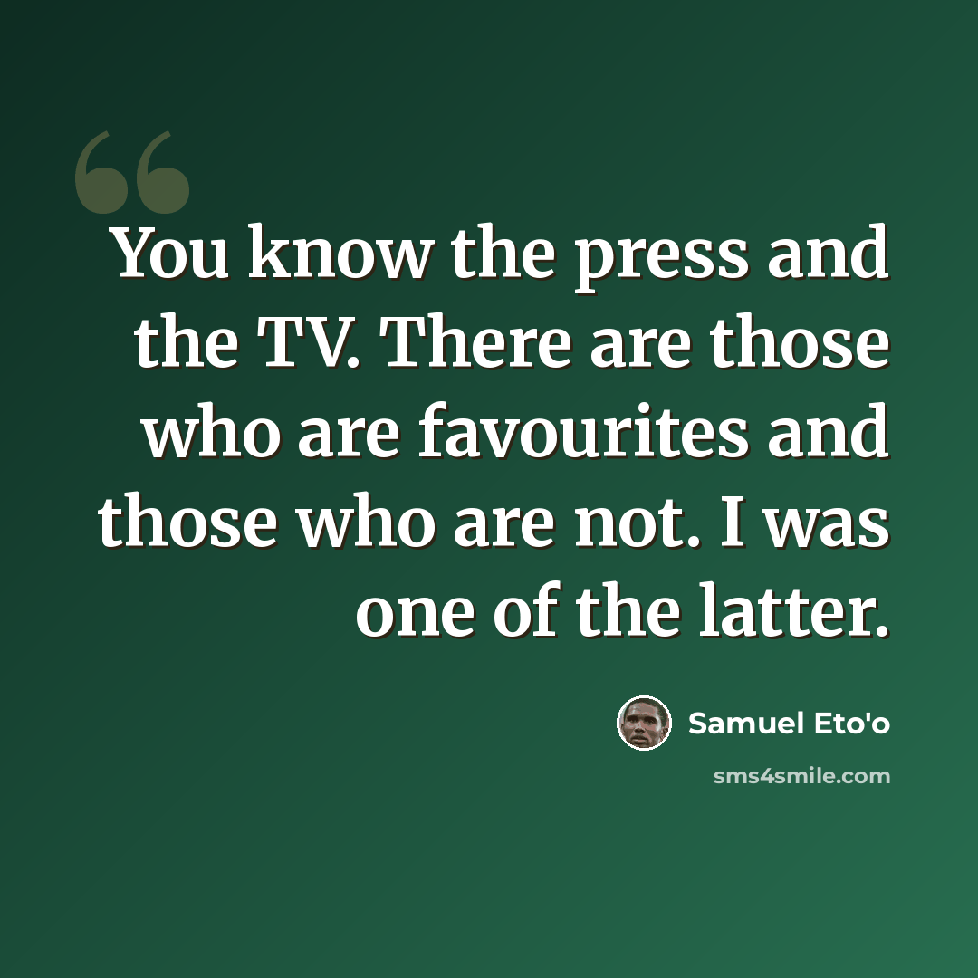 “You know the press and the TV. There are those who are favourites and those who are not. I was one of the latter.” quote by Samuel Eto'o