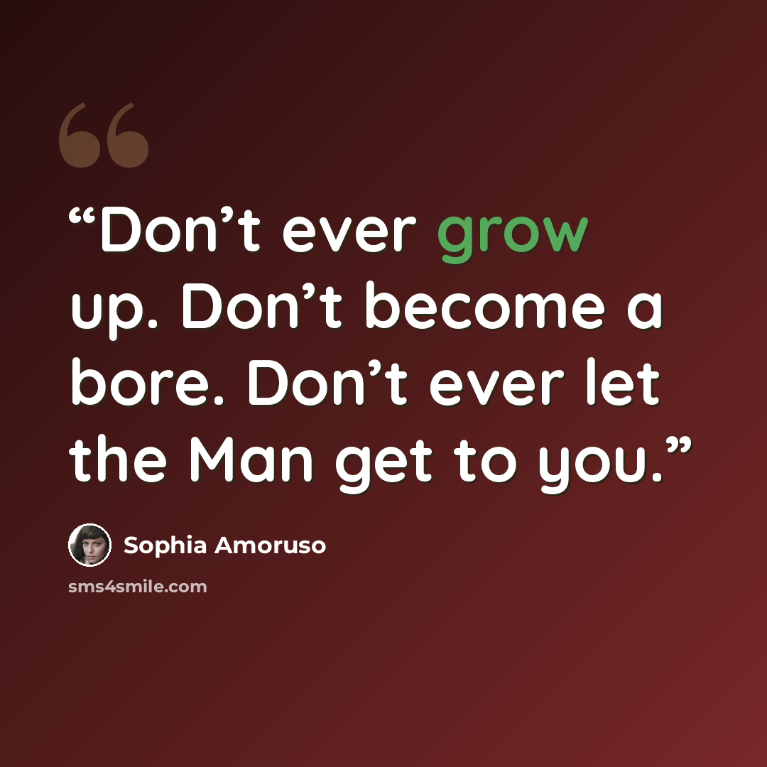 “Don’t ever grow up. Don’t become a bore. Don’t ever let the Man get to you.” quote by Sophia Amoruso