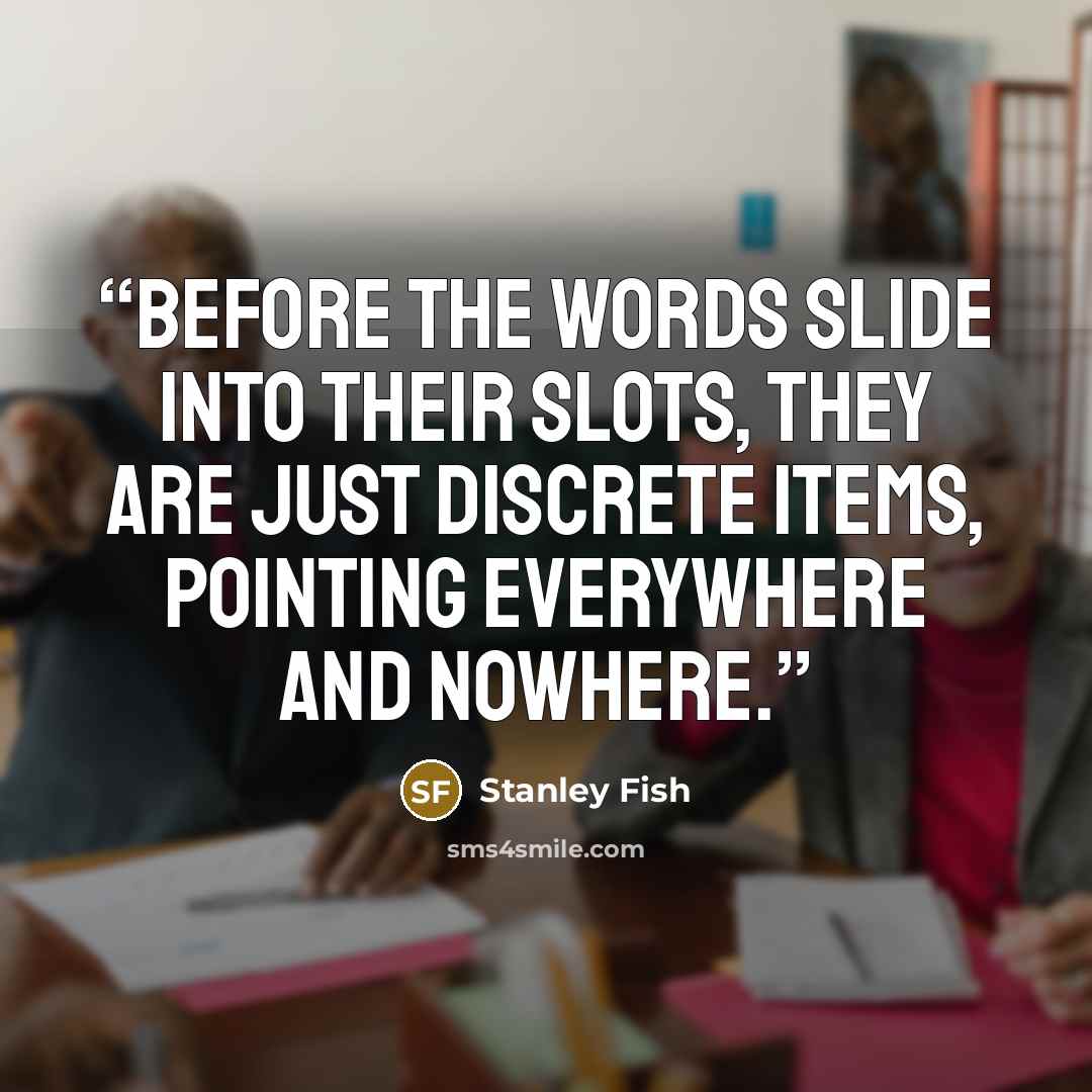 “Before the words slide into their slots, they are just discrete items, pointing everywhere and nowhere.” quote by Stanley Fish