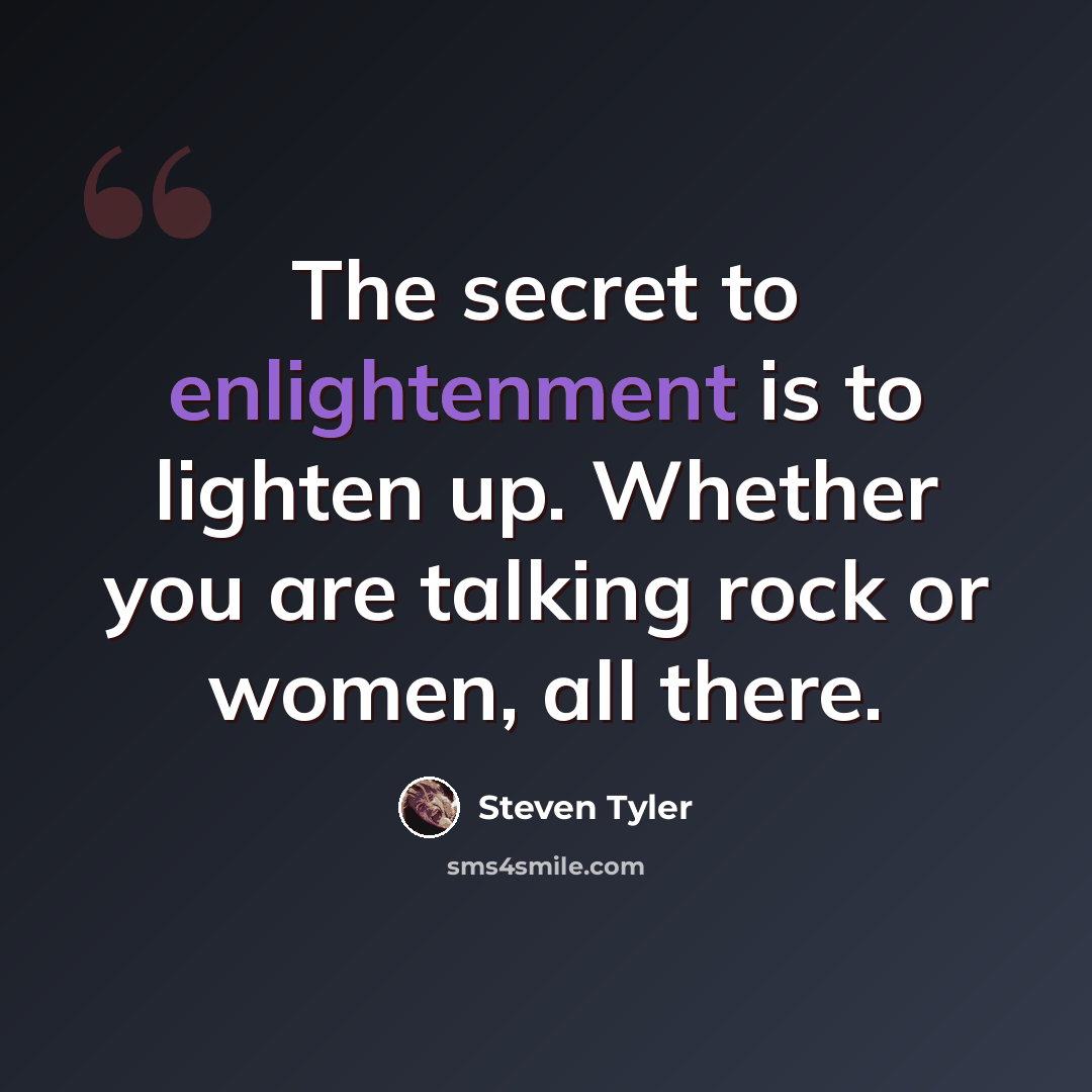 “The secret to enlightenment is to lighten up. Whether you are talking rock or women, all there.” quote by Steven Tyler