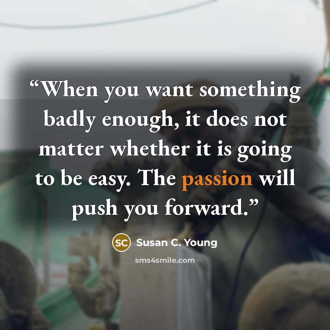 “When you want something badly enough, it does not matter whether it is going to be easy. The passion will push you forward.” quote by Susan C. Young