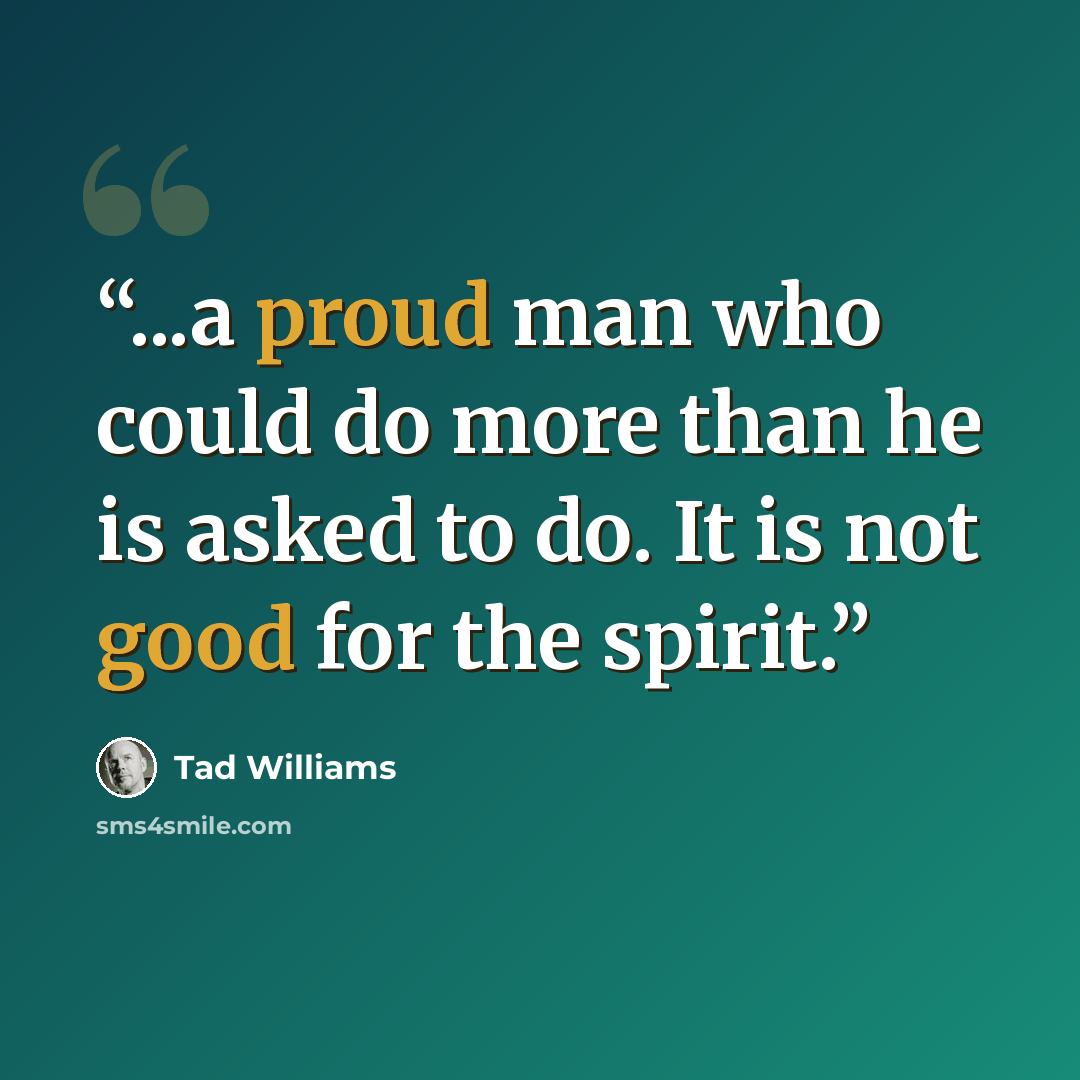 “...a proud man who could do more than he is asked to do. It is not good for the spirit.” quote by Tad Williams