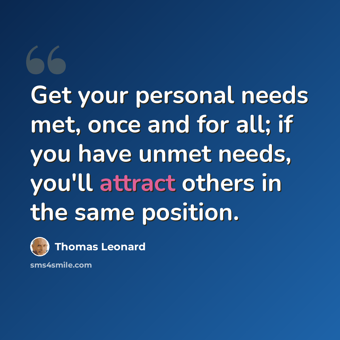 “Get your personal needs met, once and for all; if you have unmet needs, you'll attract others in the same position.” quote by Thomas Leonard