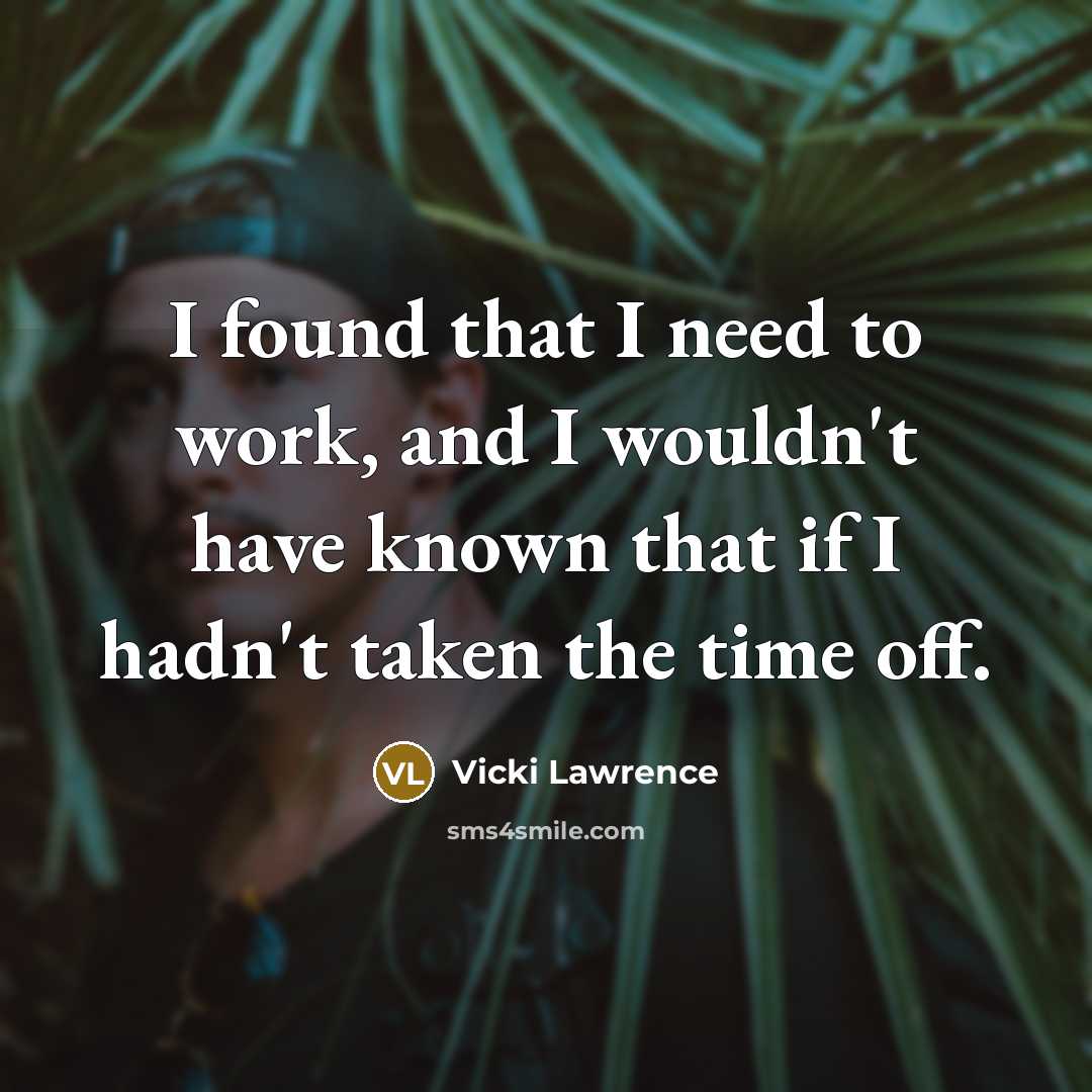 “I found that I need to work, and I wouldn't have known that if I hadn't taken the time off.” quote by Vicki Lawrence