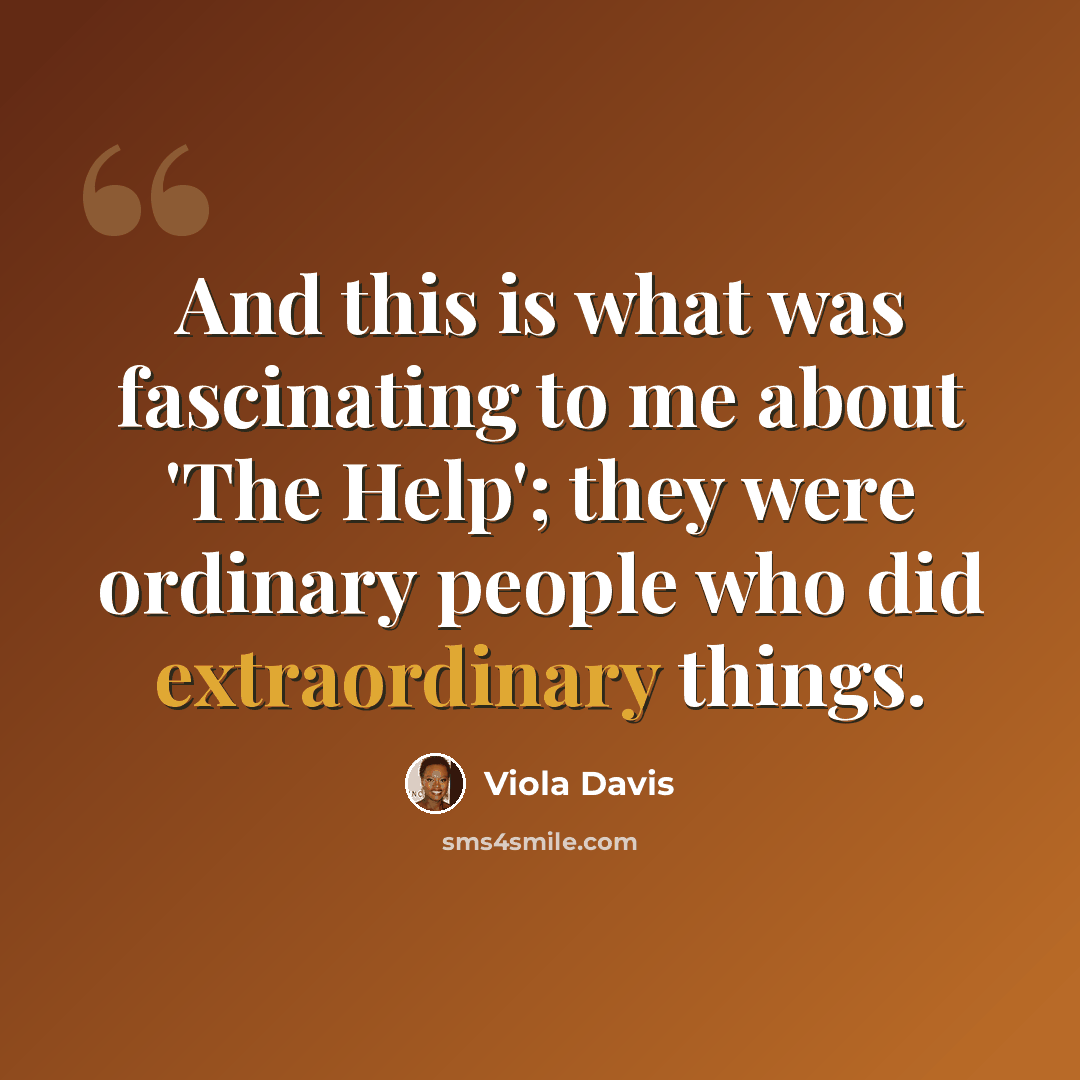 “And this is what was fascinating to me about 'The Help'; they were ordinary people who did extraordinary things.” quote by Viola Davis