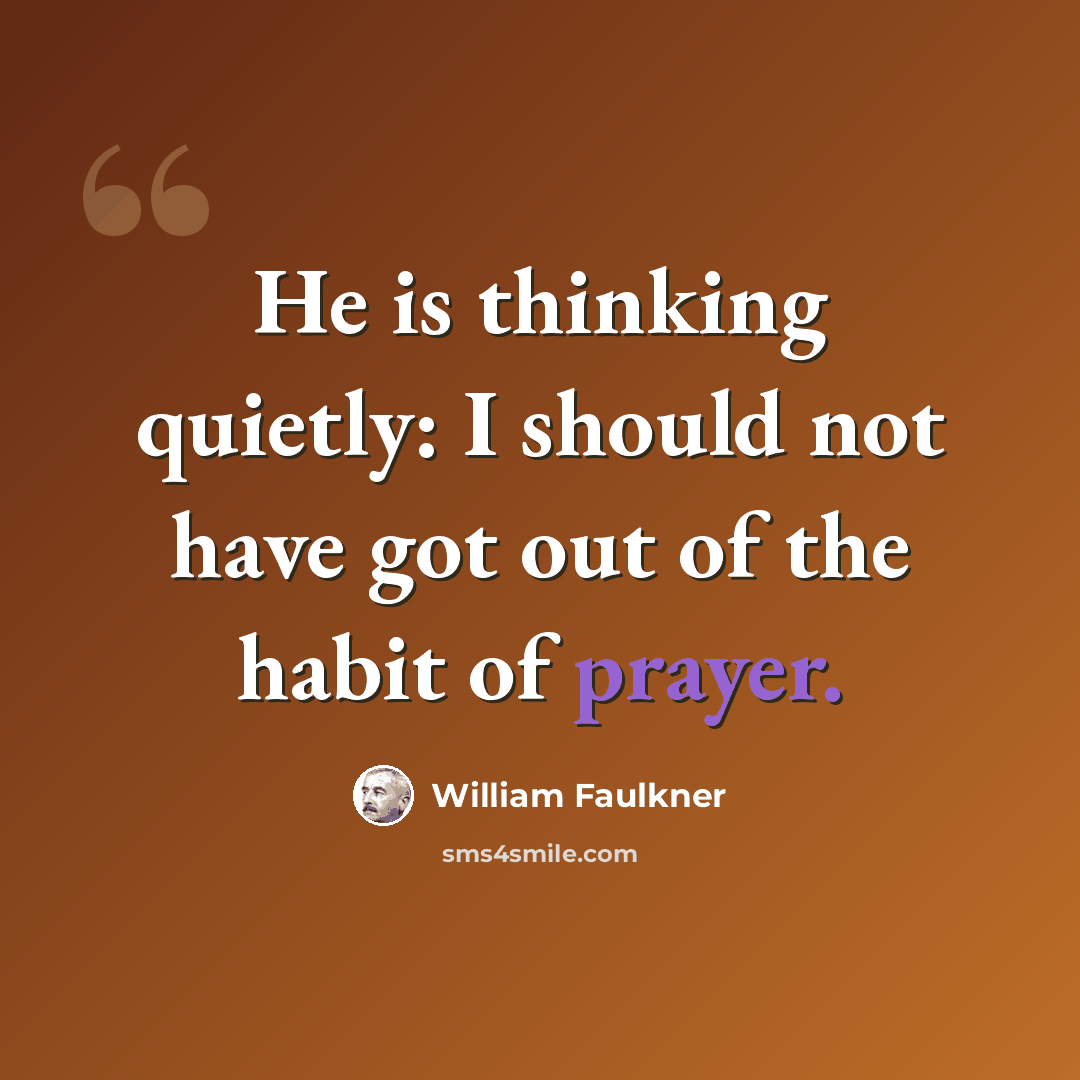 “He is thinking quietly: I should not have got out of the habit of prayer.” quote by William Faulkner