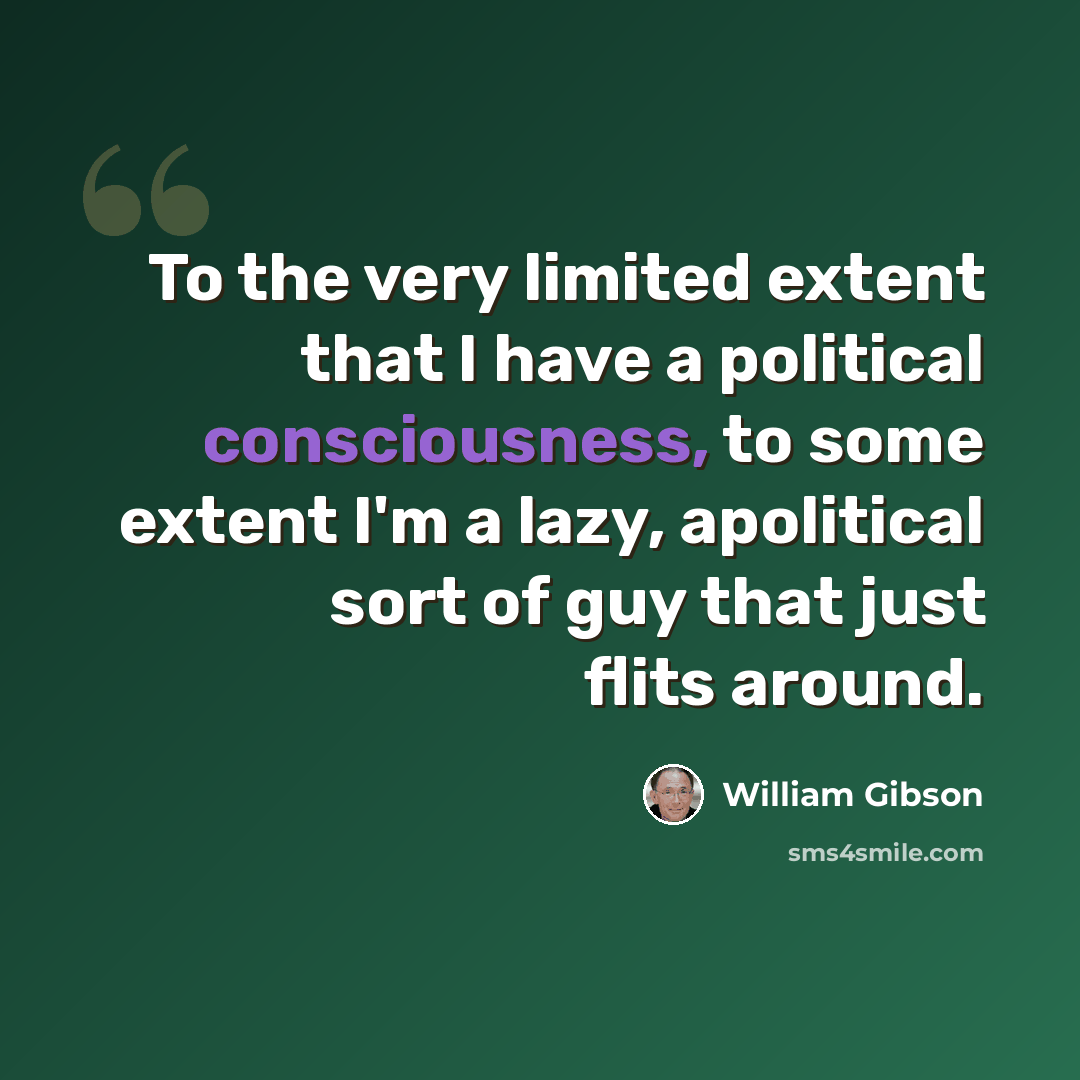 “To the very limited extent that I have a political consciousness, to some extent I'm a lazy, apolitical sort of guy that just flits around.” quote by William Gibson