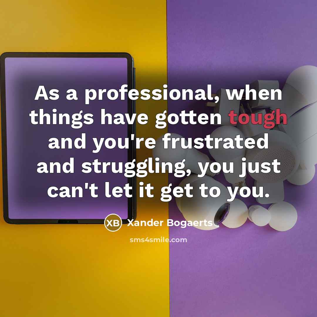 “As a professional, when things have gotten tough and you're frustrated and struggling, you just can't let it get to you.” quote by Xander Bogaerts