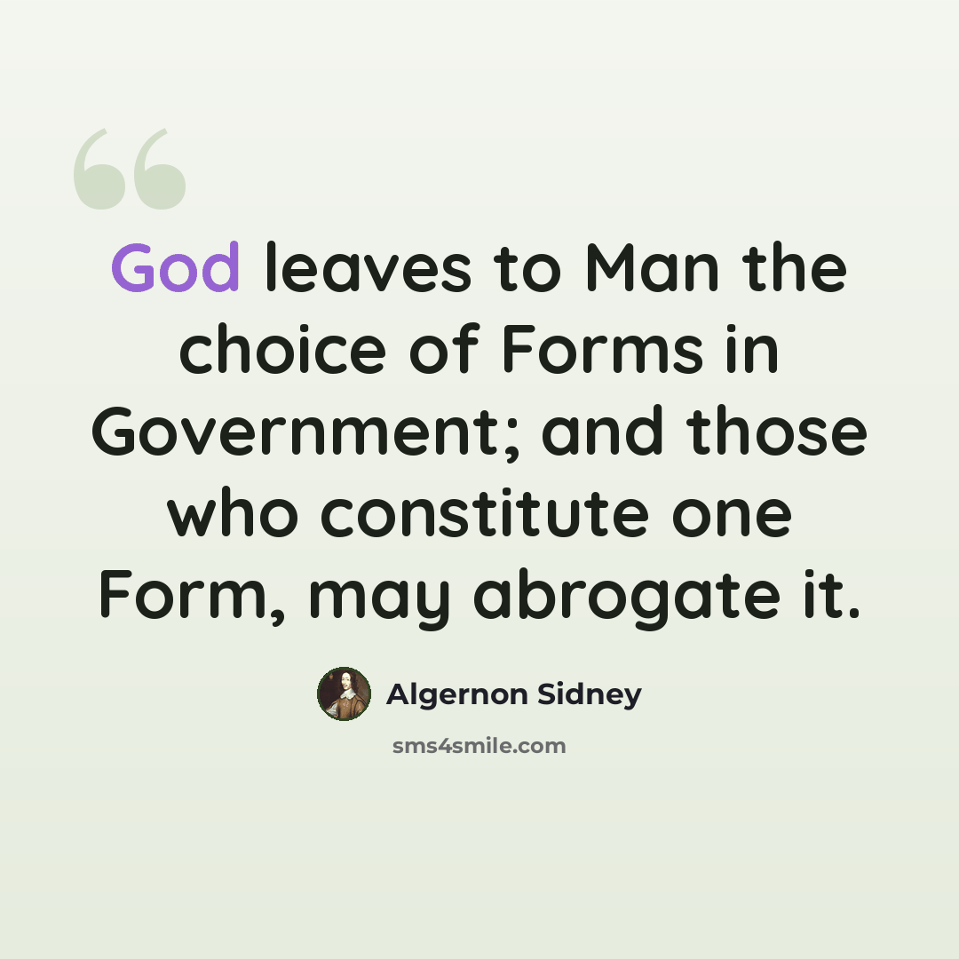 “God leaves to Man the choice of Forms in Government; and those who constitute one Form, may abrogate it.” quote by Algernon Sidney