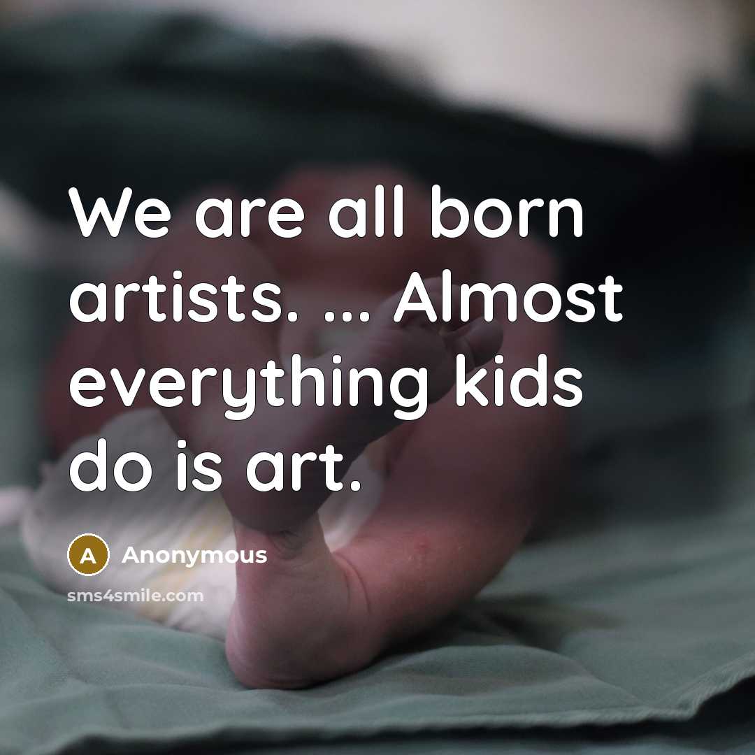 “We are all born artists. ... Almost everything kids do is art.” quote by Anonymous