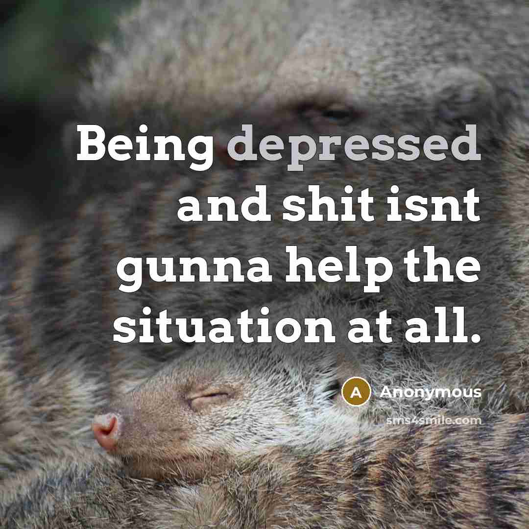 “Being depressed and shit isnt gunna help the situation at all.” quote by Anonymous
