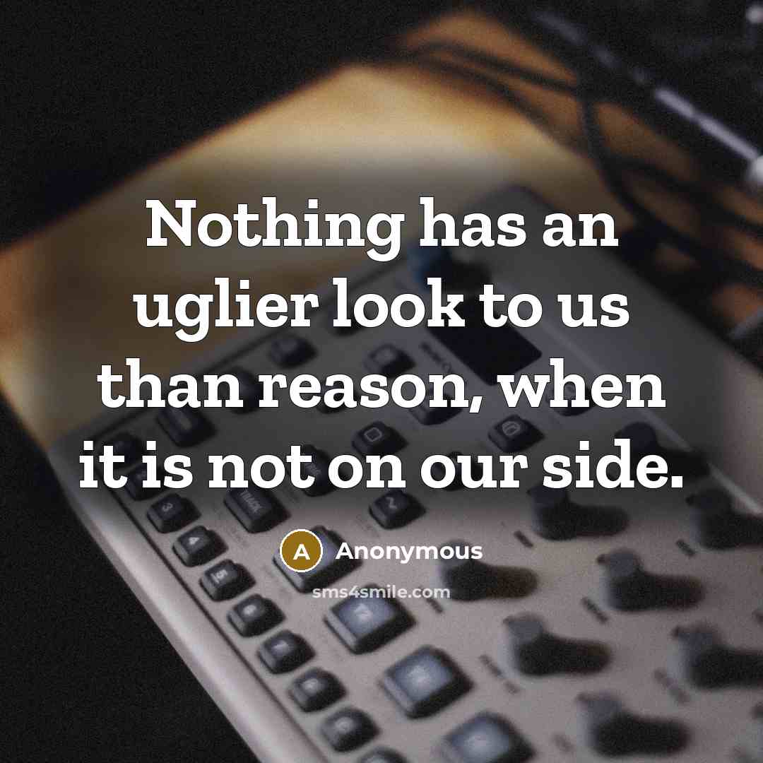 “Nothing has an uglier look to us than reason, when it is not on our side.” quote by Anonymous