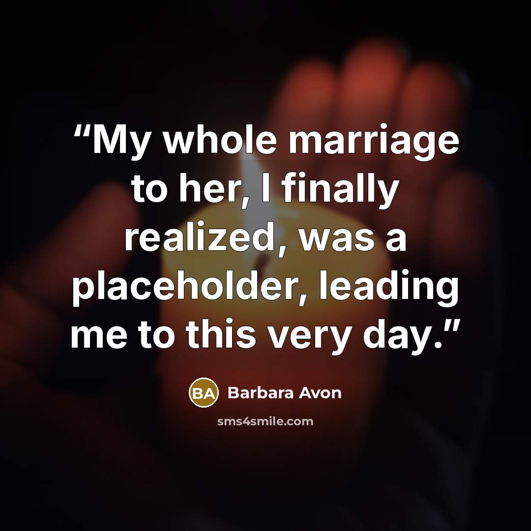 “My whole marriage to her, I finally realized, was a placeholder, leading me to this very day.” quote by Barbara Avon