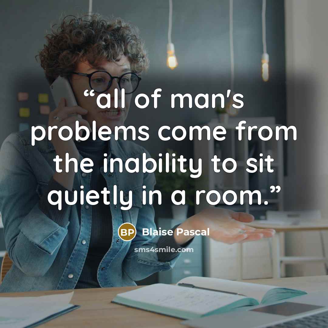 “all of man's problems come from the inability to sit quietly in a room.” quote by Blaise Pascal