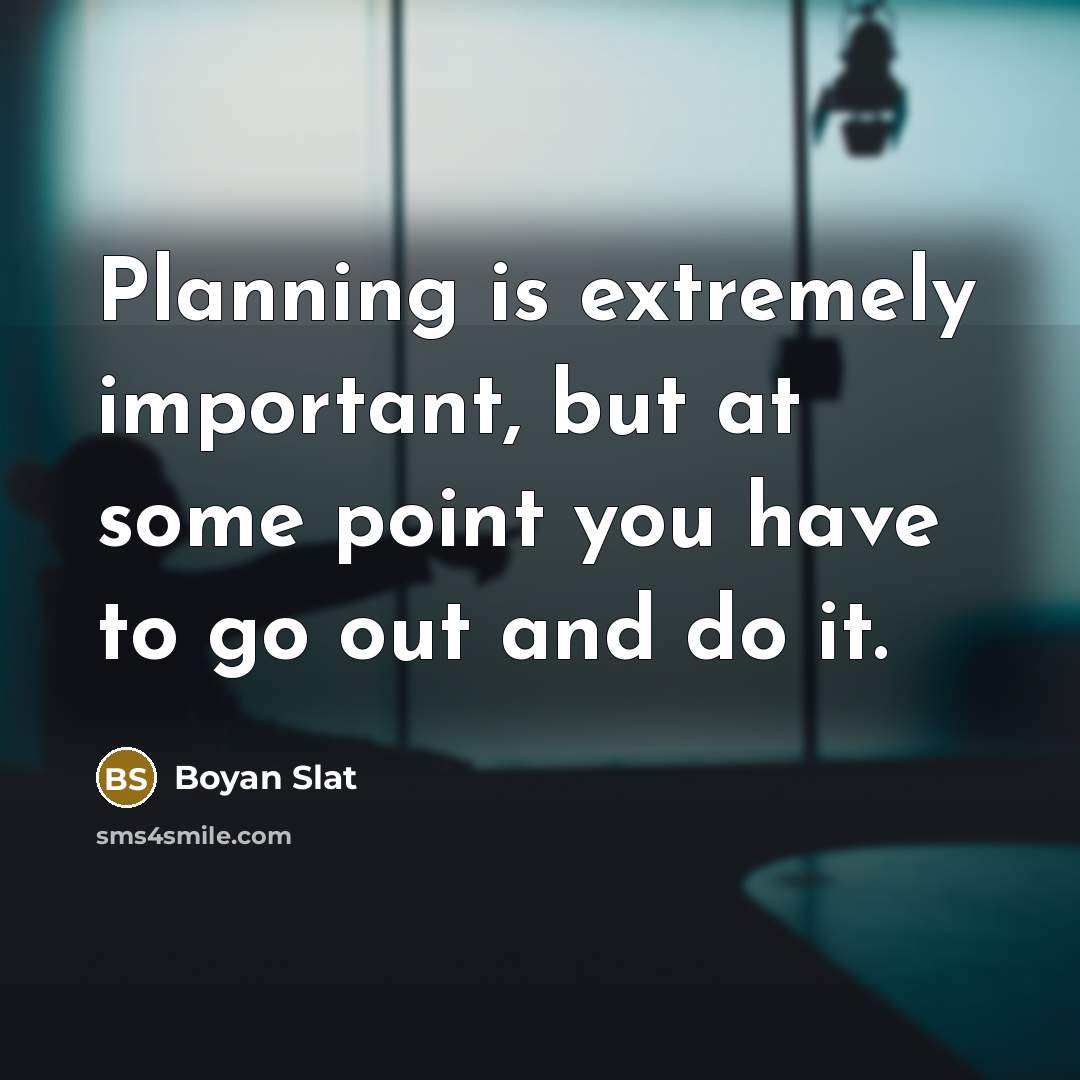 “Planning is extremely important, but at some point you have to go out and do it.” quote by Boyan Slat