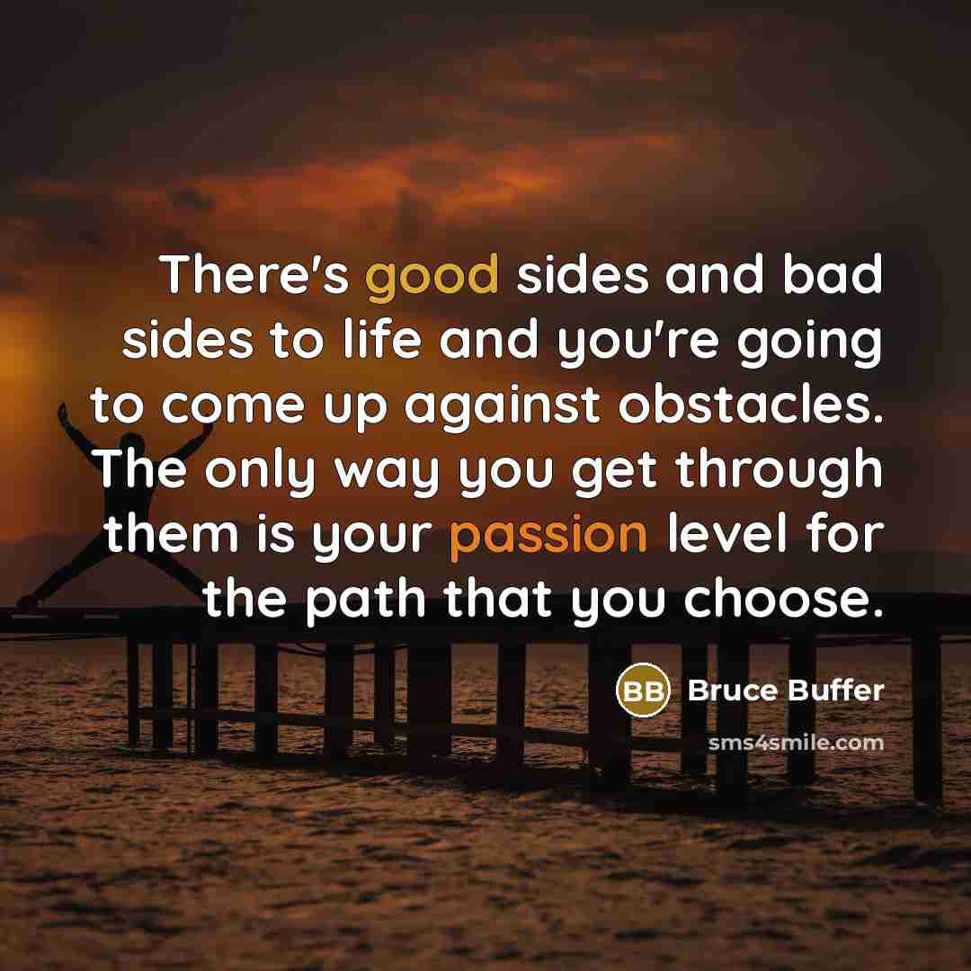 “There's good sides and bad sides to life and you're going to come up against obstacles. The only way you get through them is your passion level for the path that you choose.” quote by Bruce Buffer