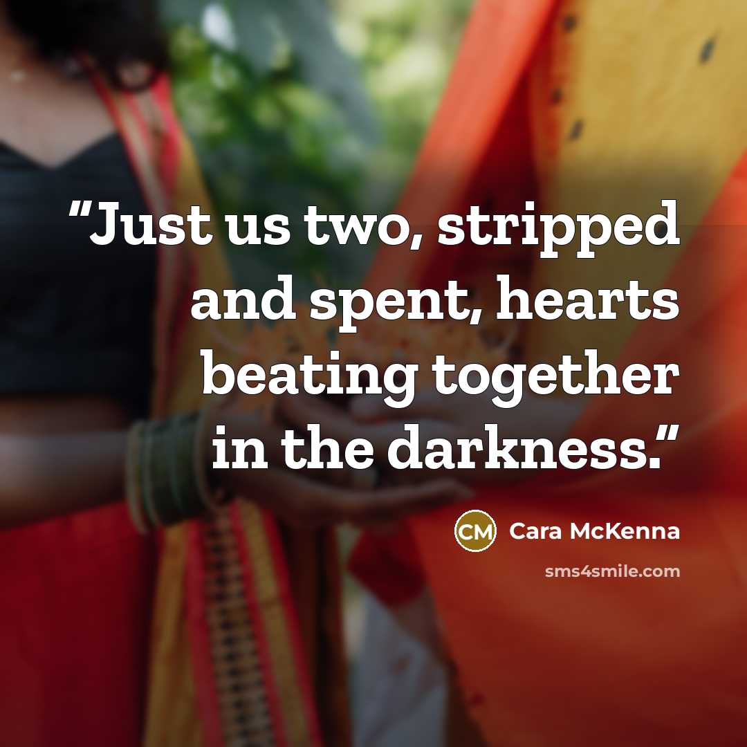 “Just us two, stripped and spent, hearts beating together in the darkness.” quote by Cara McKenna