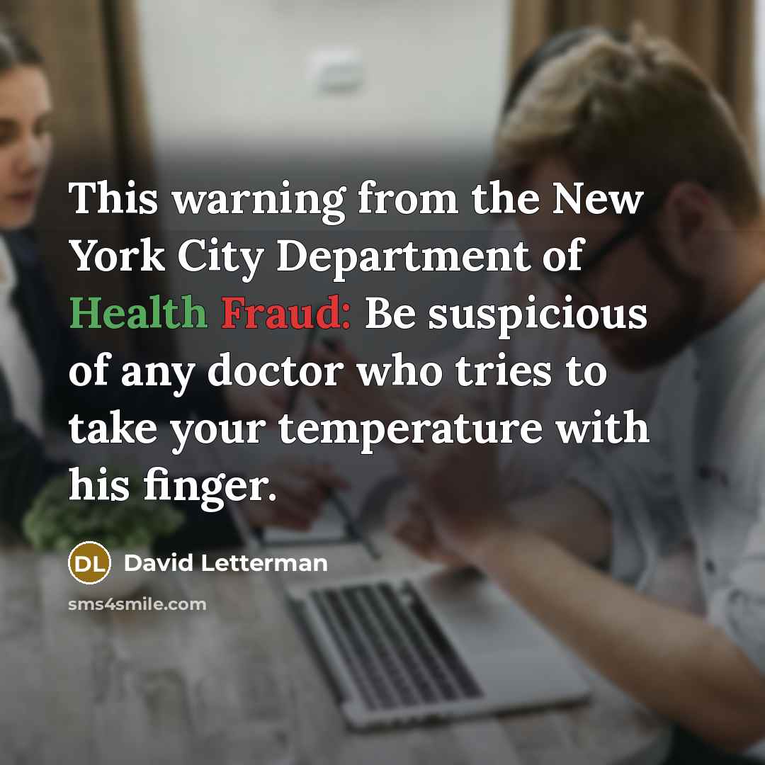 “This warning from the New York City Department of Health Fraud: Be suspicious of any doctor who tries to take your temperature with his finger.” quote by David Letterman