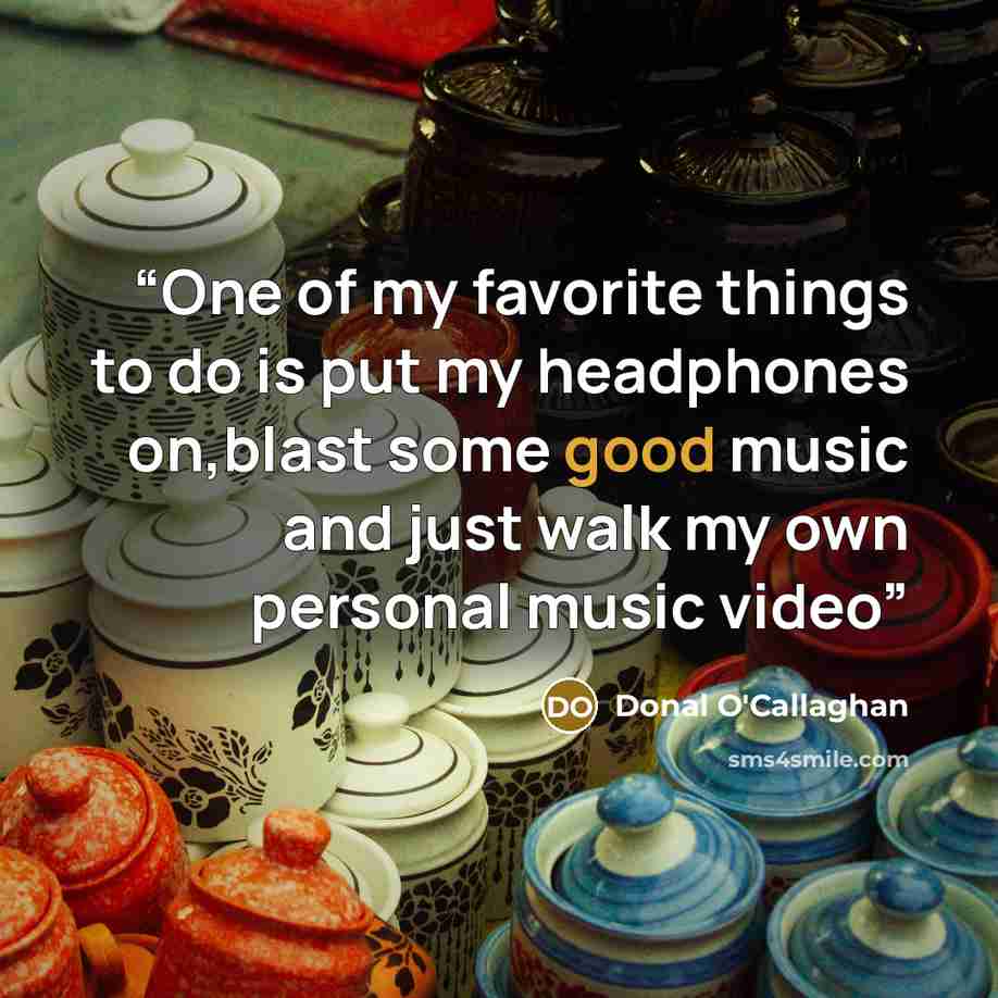 “One of my favorite things to do is put my headphones on,blast some good music and just walk my own personal music video” quote by Donal O'Callaghan