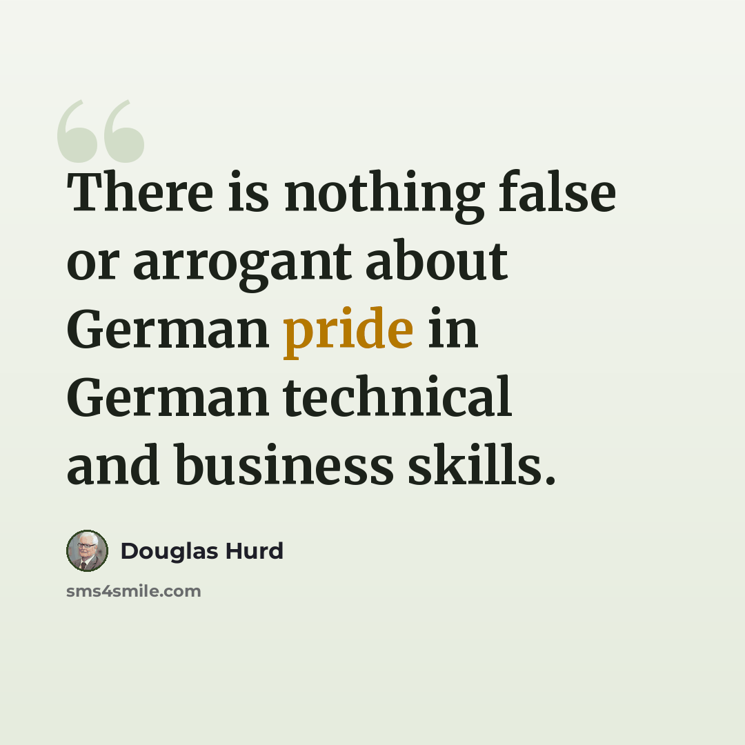 “There is nothing false or arrogant about German pride in German technical and business skills.” quote by Douglas Hurd