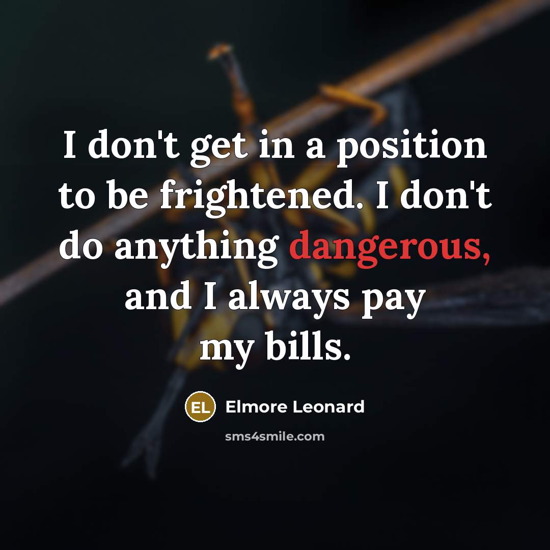 “I don't get in a position to be frightened. I don't do anything dangerous, and I always pay my bills.” quote by Elmore Leonard