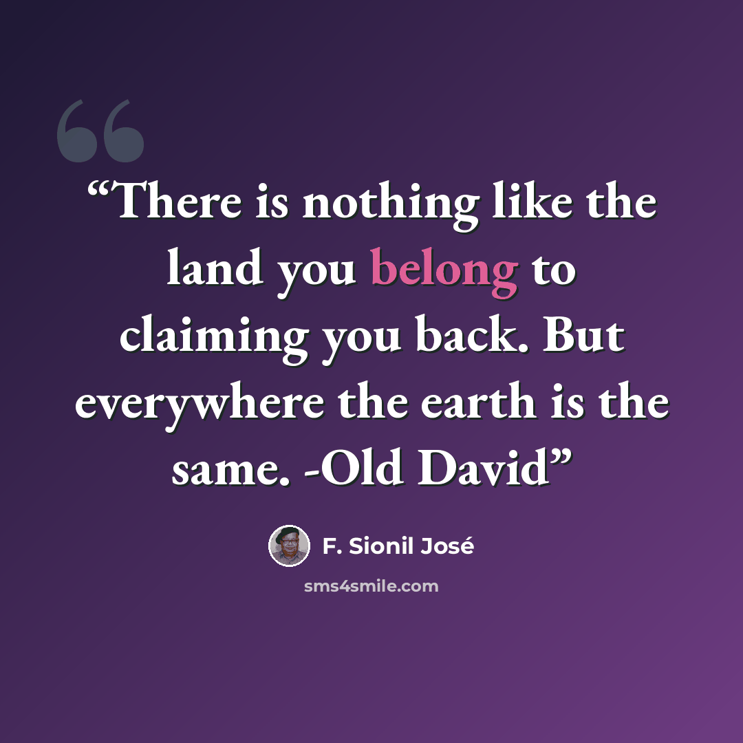 “There is nothing like the land you belong to claiming you back. But everywhere the earth is the same. -Old David” quote by F. Sionil José