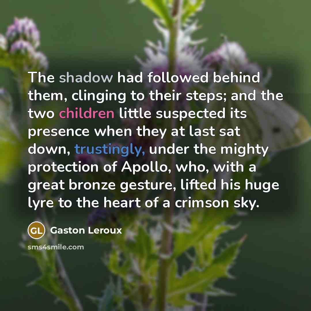 “The shadow had followed behind them, clinging to their steps; and the two children little suspected its presence when they at last sat down, trustingly, under the mighty protection of Apollo, who, with a great bronze gesture, lifted his huge lyre to the heart of a crimson sky.” quote by Gaston Leroux