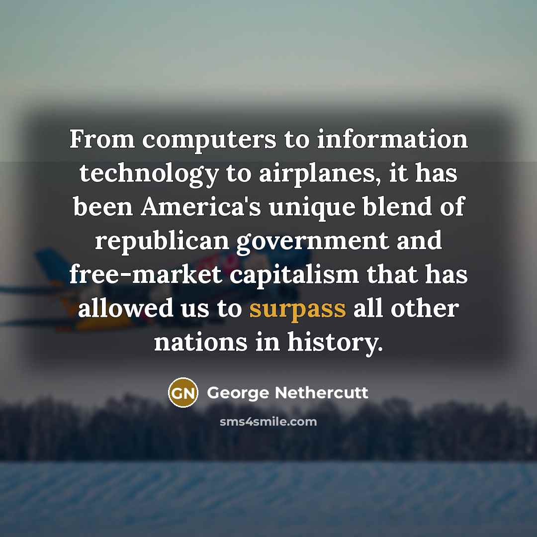 “From computers to information technology to airplanes, it has been America's unique blend of republican government and free-market capitalism that has allowed us to surpass all other nations in history.” quote by George Nethercutt
