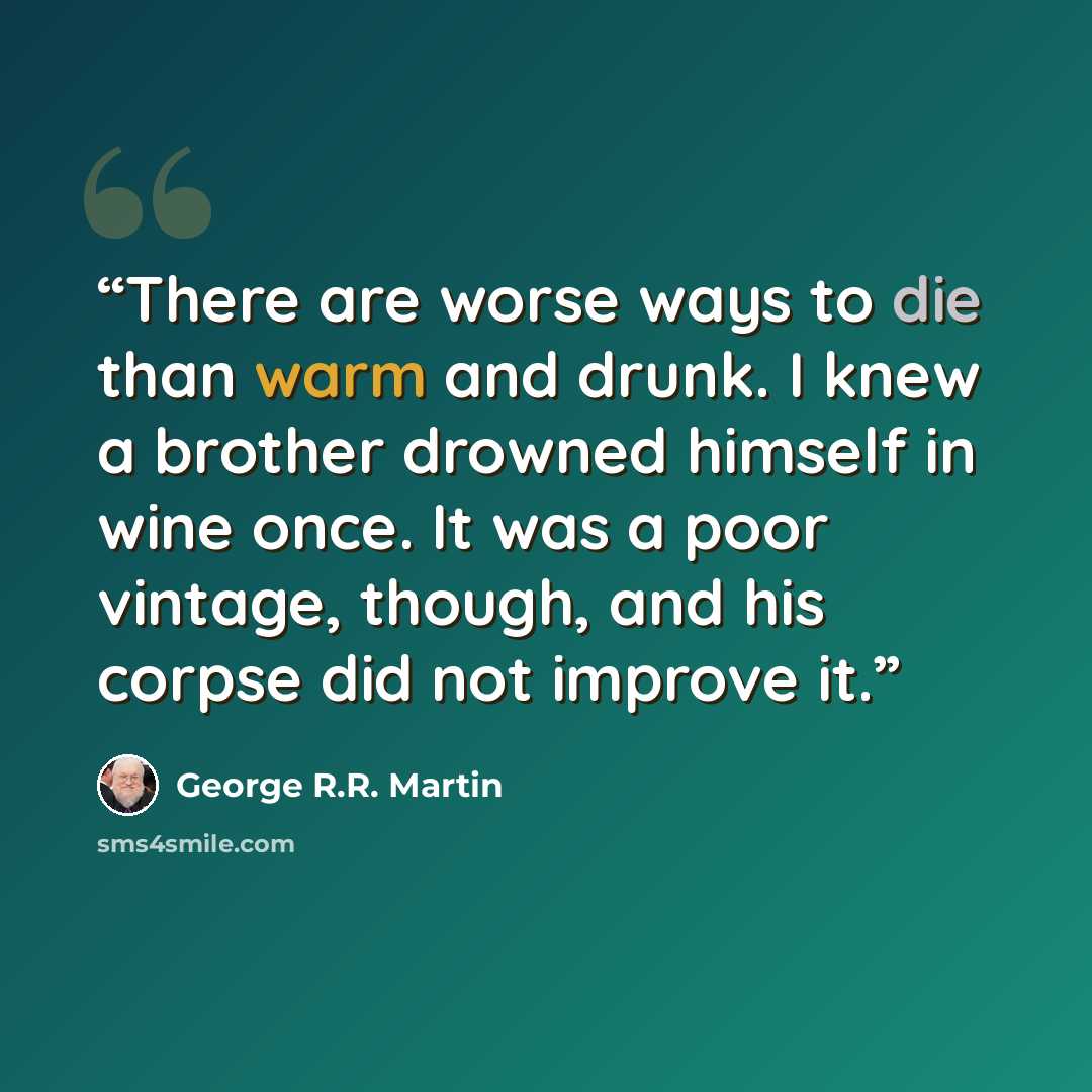 “There are worse ways to die than warm and drunk. I knew a brother drowned himself in wine once. It was a poor vintage, though, and his corpse did not improve it.” quote by George R.R. Martin