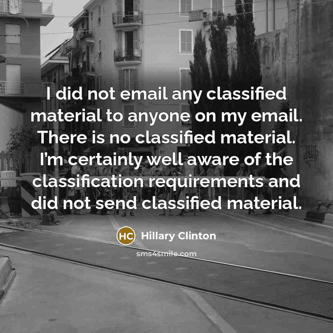 “I did not email any classified material to anyone on my email. There is no classified material. I’m certainly well aware of the classification requirements and did not send classified material.” quote by Hillary Clinton