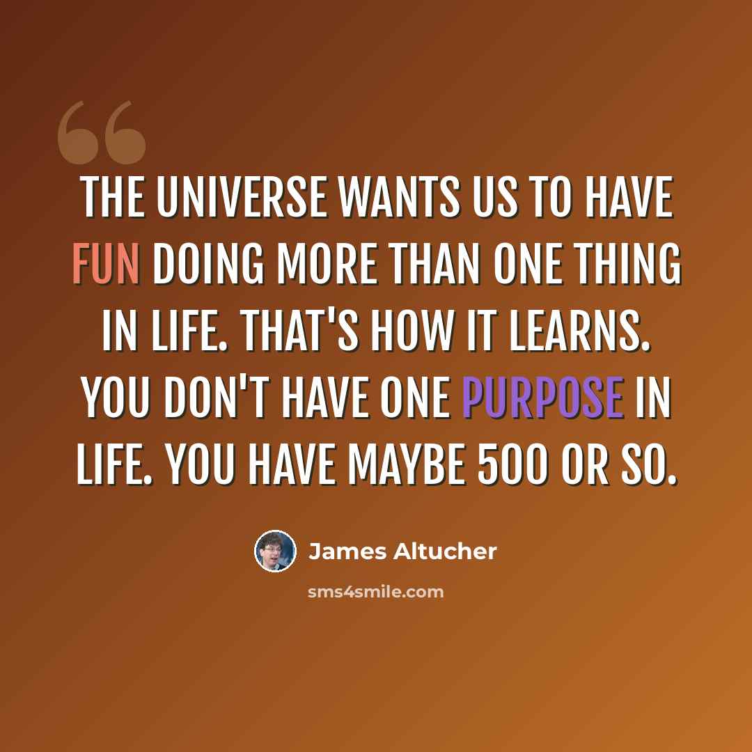 “The universe wants us to have fun doing more than one thing in life. That's how it learns. You don't have one purpose in life. You have maybe 500 or so.” quote by James Altucher