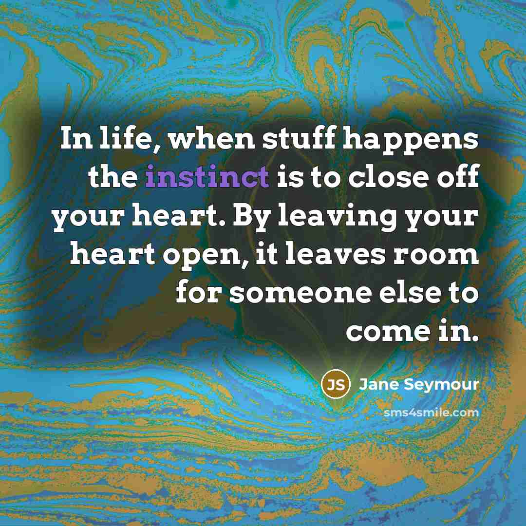 “In life, when stuff happens the instinct is to close off your heart. By leaving your heart open, it leaves room for someone else to come in.” quote by Jane Seymour