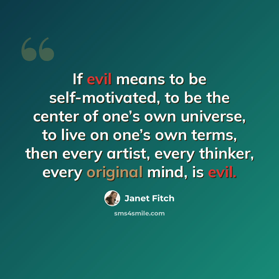 “If evil means to be self-motivated, to be the center of one’s own universe, to live on one’s own terms, then every artist, every thinker, every original mind, is evil.” quote by Janet Fitch