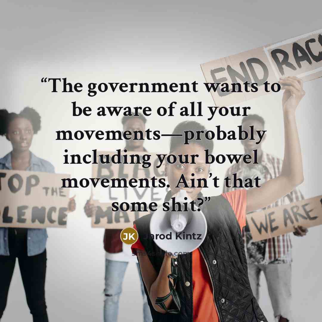 “The government wants to be aware of all your movements—probably including your bowel movements. Ain’t that some shit?” quote by Jarod Kintz