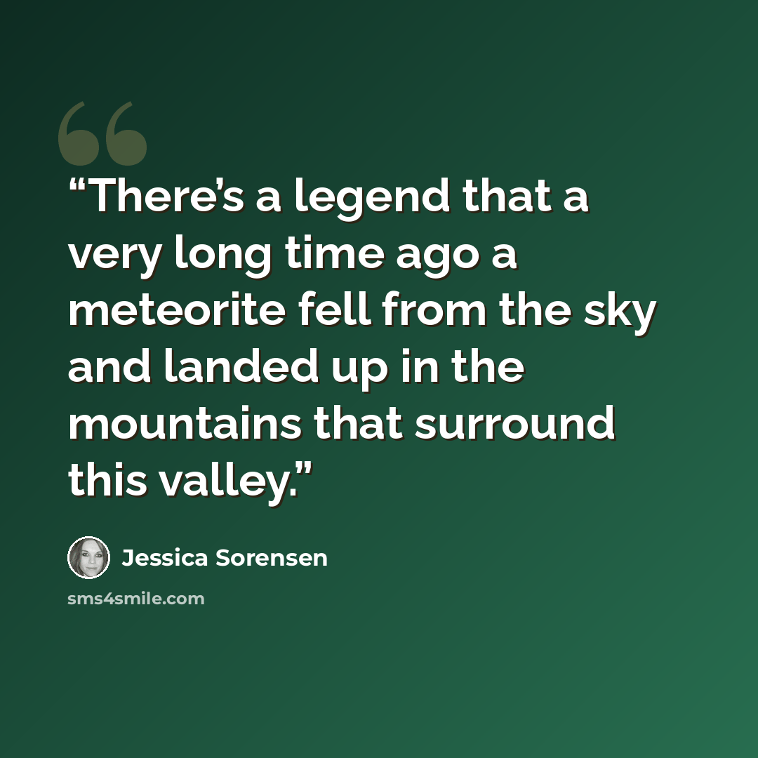 “There’s a legend that a very long time ago a meteorite fell from the sky and landed up in the mountains that surround this valley.” quote by Jessica Sorensen