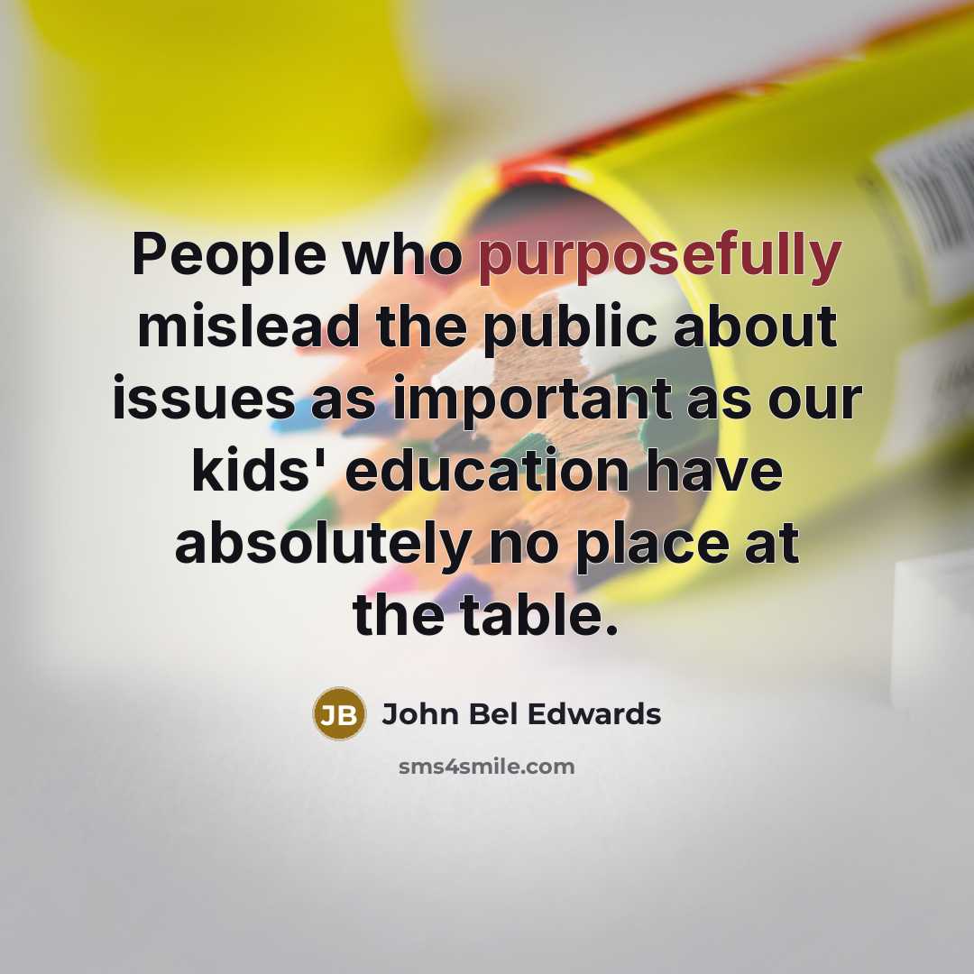 “People who purposefully mislead the public about issues as important as our kids' education have absolutely no place at the table.” quote by John Bel Edwards