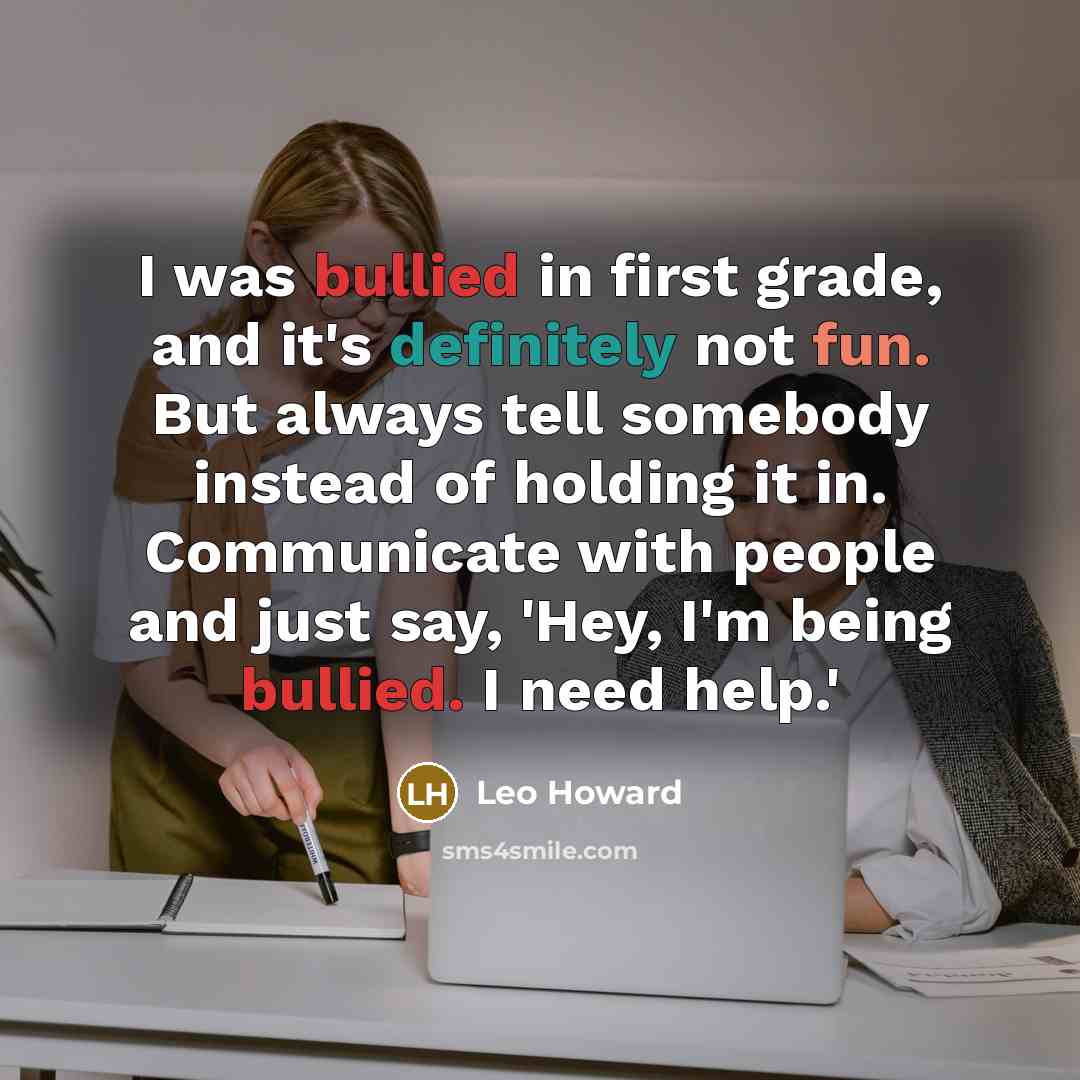 “I was bullied in first grade, and it's definitely not fun. But always tell somebody instead of holding it in. Communicate with people and just say, 'Hey, I'm being bullied. I need help.'” quote by Leo Howard