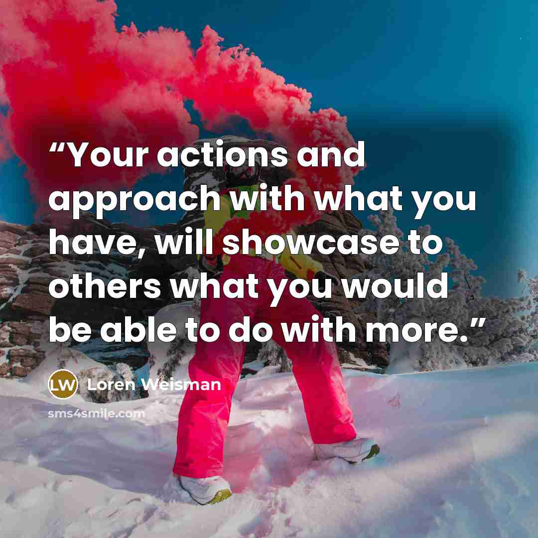 “Your actions and approach with what you have, will showcase to others what you would be able to do with more.” quote by Loren Weisman