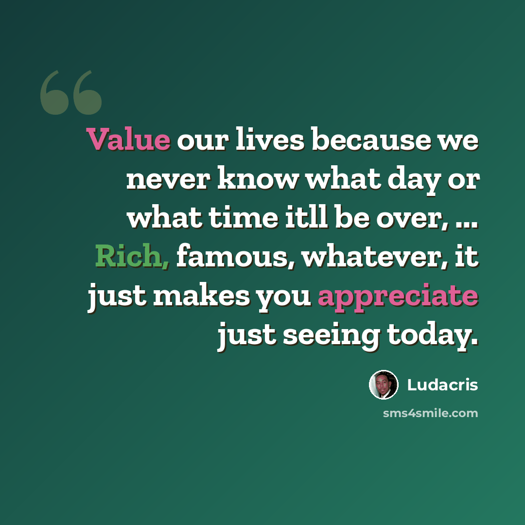 “Value our lives because we never know what day or what time itll be over, ... Rich, famous, whatever, it just makes you appreciate just seeing today.” quote by Ludacris