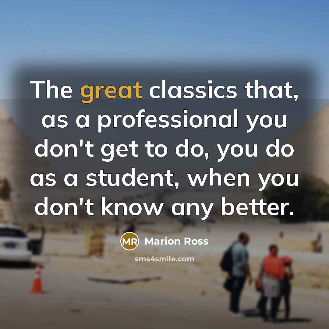 “The great classics that, as a professional you don't get to do, you do as a student, when you don't know any better.” quote by Marion Ross