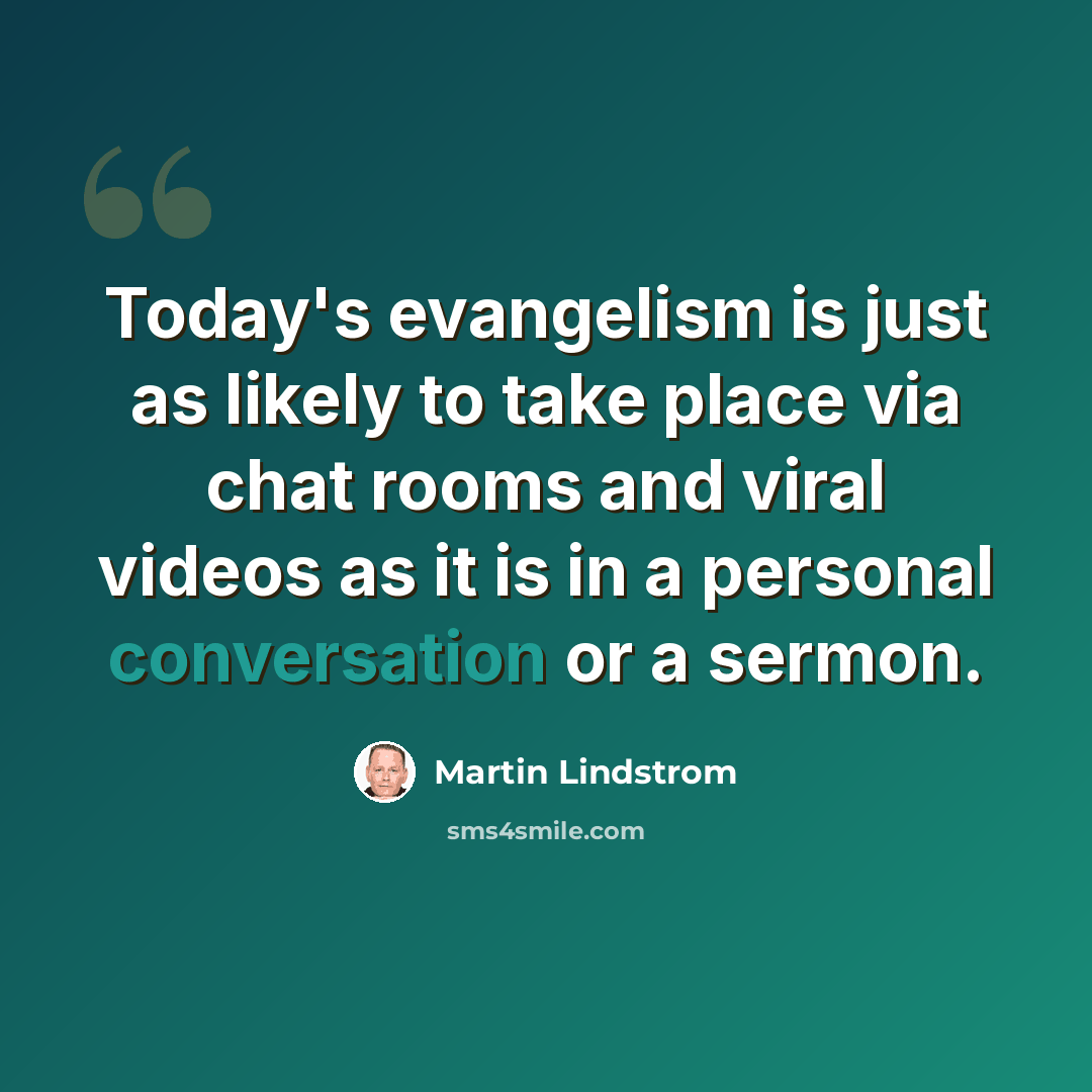 “Today's evangelism is just as likely to take place via chat rooms and viral videos as it is in a personal conversation or a sermon.” quote by Martin Lindstrom